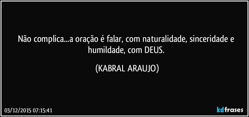 Não complica...a oração é falar, com naturalidade, sinceridade e humildade, com DEUS. (KABRAL ARAUJO)