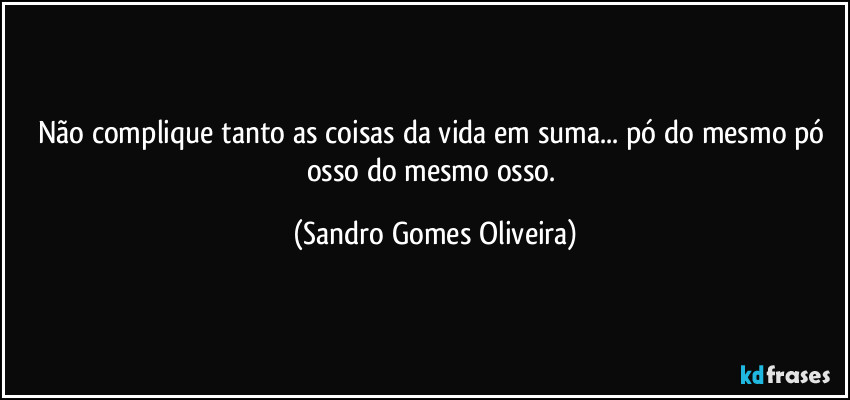 Não complique tanto as coisas da vida em suma... pó do mesmo pó osso do mesmo osso. (Sandro Gomes Oliveira)