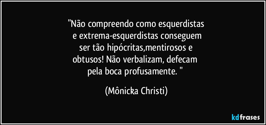 "Não compreendo como esquerdistas
 e extrema-esquerdistas conseguem
 ser tão hipócritas,mentirosos e 
obtusos! Não verbalizam, defecam 
pela boca profusamente. " (Mônicka Christi)