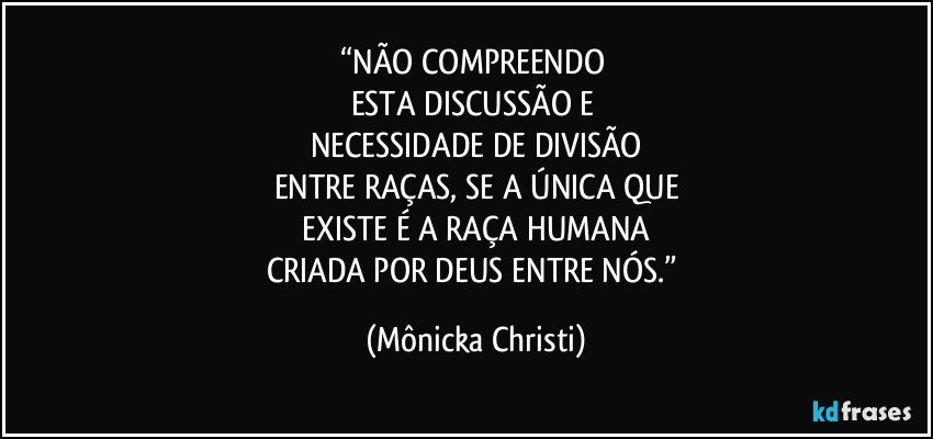 “NÃO COMPREENDO 
ESTA DISCUSSÃO E 
NECESSIDADE DE DIVISÃO
ENTRE RAÇAS, SE A ÚNICA QUE
 EXISTE É A RAÇA HUMANA 
CRIADA POR DEUS ENTRE NÓS.” (Mônicka Christi)