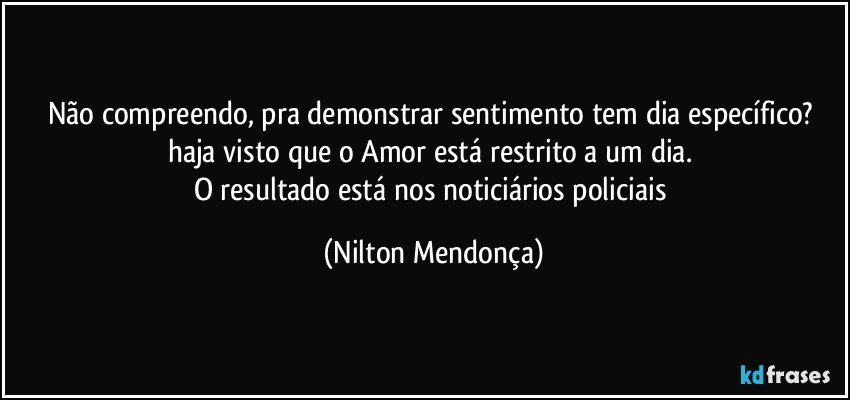 Não compreendo, pra demonstrar sentimento tem dia específico? haja visto que o Amor está restrito a um dia. 
O resultado está nos noticiários  policiais (Nilton Mendonça)