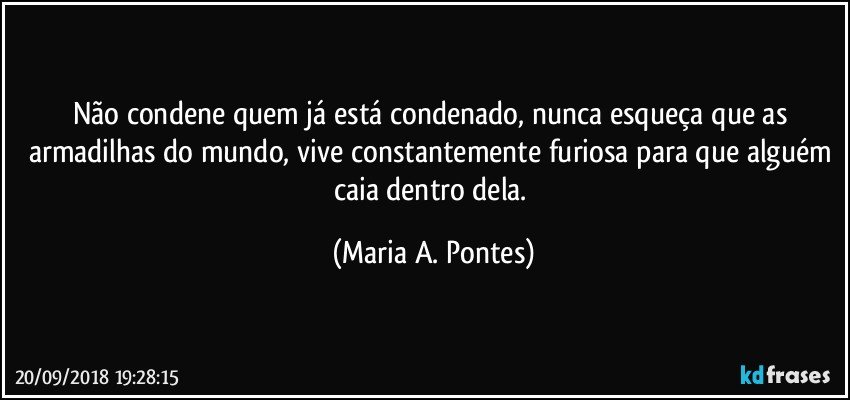 Não condene quem já está condenado, nunca esqueça que as armadilhas do mundo, vive constantemente furiosa para que alguém caia dentro dela. (Maria A. Pontes)