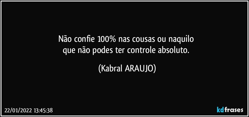 Não confie 100% nas cousas ou naquilo 
que não podes ter controle absoluto. (KABRAL ARAUJO)