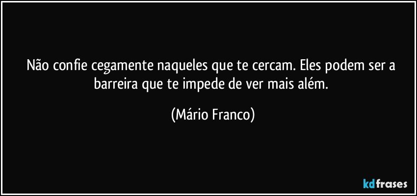 Não confie cegamente naqueles que te cercam. Eles podem ser a barreira que te impede de ver mais além. (Mário Franco)