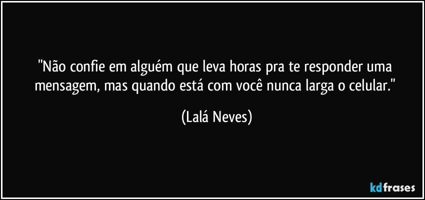 "Não confie em alguém que leva horas pra te responder uma mensagem, mas quando está com você nunca larga o celular." (Lalá Neves)