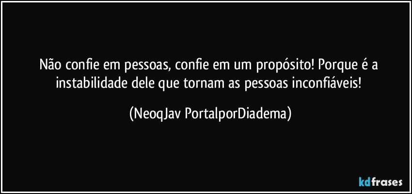 Não confie em pessoas, confie em um propósito! Porque é a instabilidade dele que tornam as pessoas inconfiáveis! (NeoqJav PortalporDiadema)