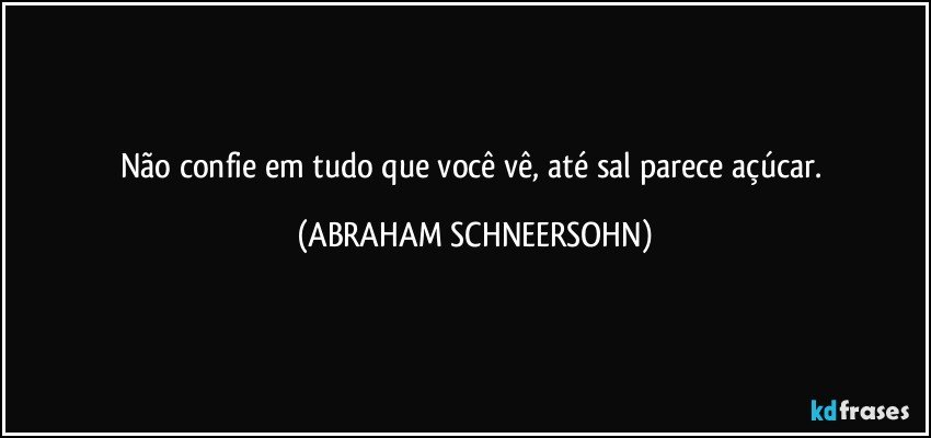 Não confie em tudo que você vê, até sal parece açúcar. (ABRAHAM SCHNEERSOHN)