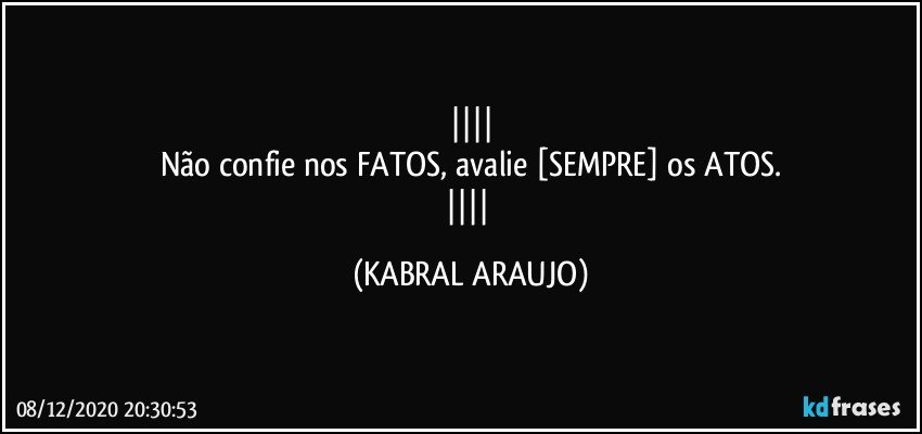 
Não confie nos FATOS, avalie [SEMPRE] os ATOS.
 (KABRAL ARAUJO)