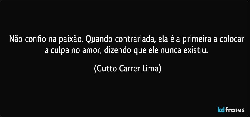 Não confio na paixão. Quando contrariada, ela é a primeira a colocar a culpa no amor, dizendo que ele nunca existiu. (Gutto Carrer Lima)