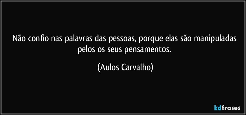 Não confio nas palavras das pessoas, porque elas são manipuladas pelos os seus pensamentos. (Aulos Carvalho)