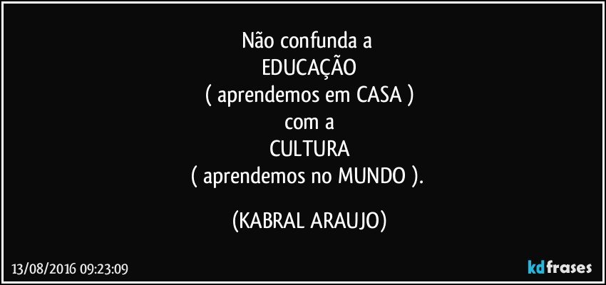 Não confunda a 
EDUCAÇÃO
( aprendemos em CASA )
com a
CULTURA
( aprendemos no MUNDO ). (KABRAL ARAUJO)