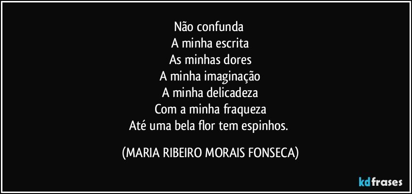 Não confunda 
A minha escrita
As minhas dores
A minha imaginação
A minha delicadeza
Com a minha fraqueza
Até uma bela flor tem espinhos. (MARIA RIBEIRO MORAIS FONSECA)