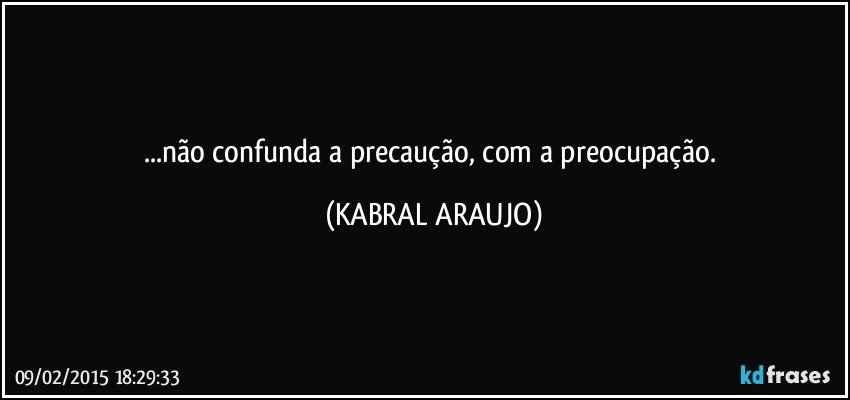 ...não confunda a precaução, com a preocupação. (KABRAL ARAUJO)