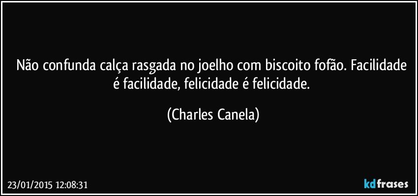 Não confunda calça rasgada no joelho com biscoito fofão. Facilidade é facilidade, felicidade é felicidade. (Charles Canela)