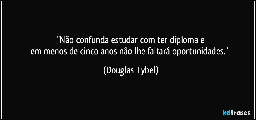 "Não confunda estudar com ter diploma e
em menos de cinco anos não lhe faltará oportunidades." (Douglas Tybel)