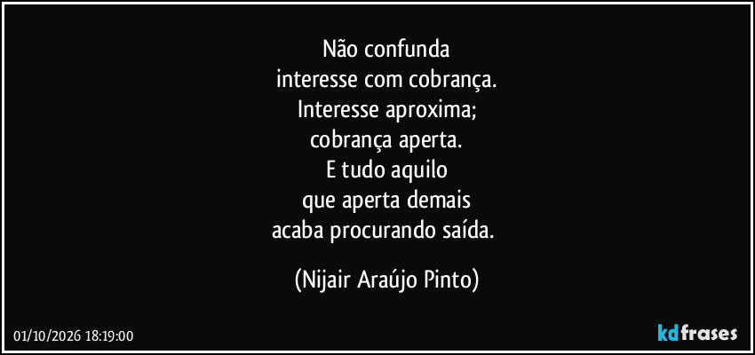 Não confunda
interesse com cobrança.
Interesse aproxima;
cobrança aperta.
E tudo aquilo
que aperta demais
acaba procurando saída. (Nijair Araújo Pinto)