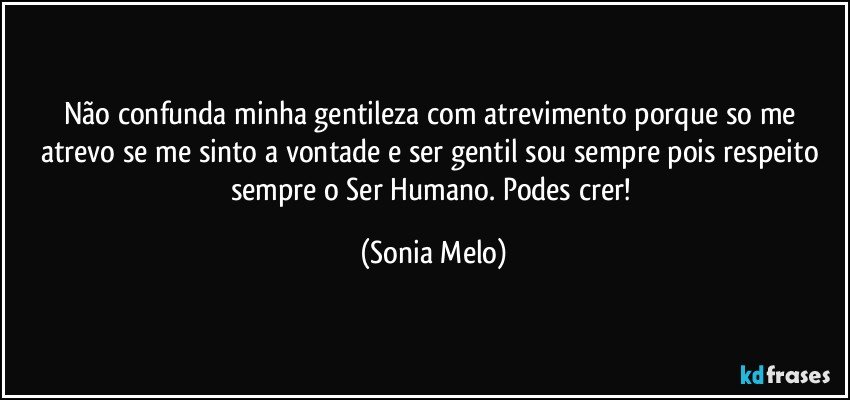 Não confunda minha gentileza com atrevimento porque so me atrevo se me sinto a vontade e ser gentil sou sempre pois respeito sempre o Ser Humano. Podes crer! (Sonia Melo)