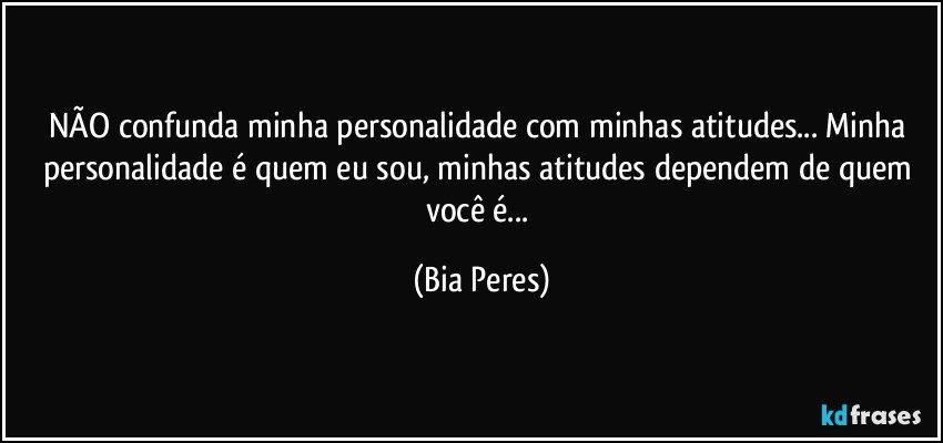 NÃO confunda minha personalidade com minhas atitudes... Minha personalidade é quem eu sou, minhas atitudes dependem de quem você é... (Bia Peres)