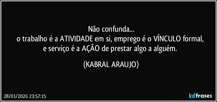 Não confunda...
o trabalho é a ATIVIDADE em si, emprego é o VÍNCULO formal,
e serviço é a AÇÃO de prestar algo a alguém. (KABRAL ARAUJO)