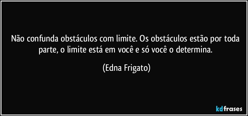 Não confunda obstáculos com limite. Os obstáculos estão por toda parte, o limite está em você e só você o determina. (Edna Frigato)