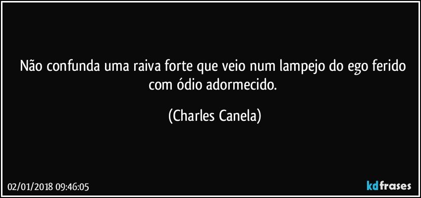 Não confunda uma raiva forte que veio num lampejo do ego ferido com ódio adormecido. (Charles Canela)