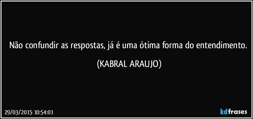 Não confundir as respostas, já é uma ótima forma do entendimento. (KABRAL ARAUJO)