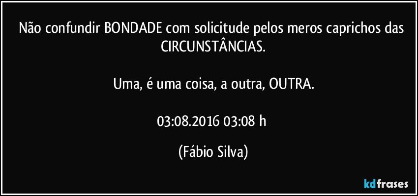 Não confundir BONDADE com solicitude pelos meros caprichos das CIRCUNSTÂNCIAS.

Uma, é uma coisa, a outra, OUTRA.

03:08.2016 03:08 h (Fábio Silva)