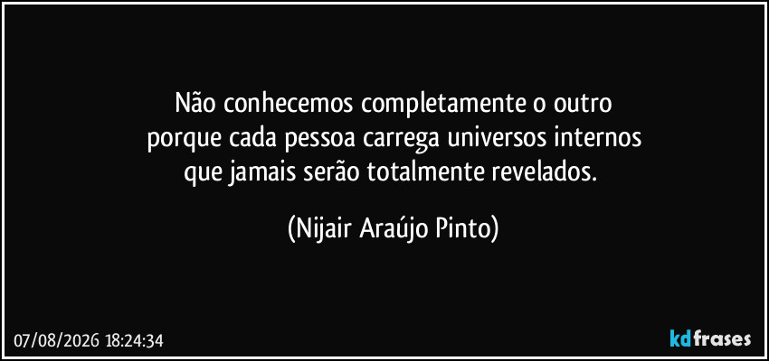 Não conhecemos completamente o outro
porque cada pessoa carrega universos internos
que jamais serão totalmente revelados. (Nijair Araújo Pinto)
