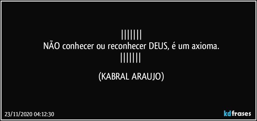 
NÃO conhecer ou reconhecer DEUS, é um axioma.
 (KABRAL ARAUJO)