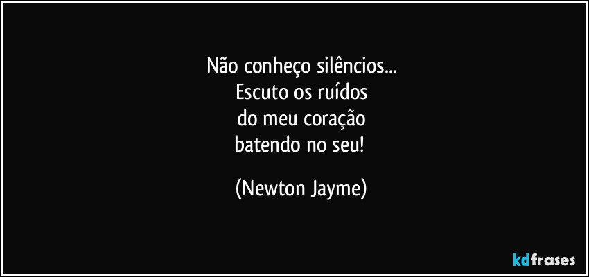 Não conheço silêncios...
Escuto os ruídos
do meu coração
batendo no seu! (Newton Jayme)