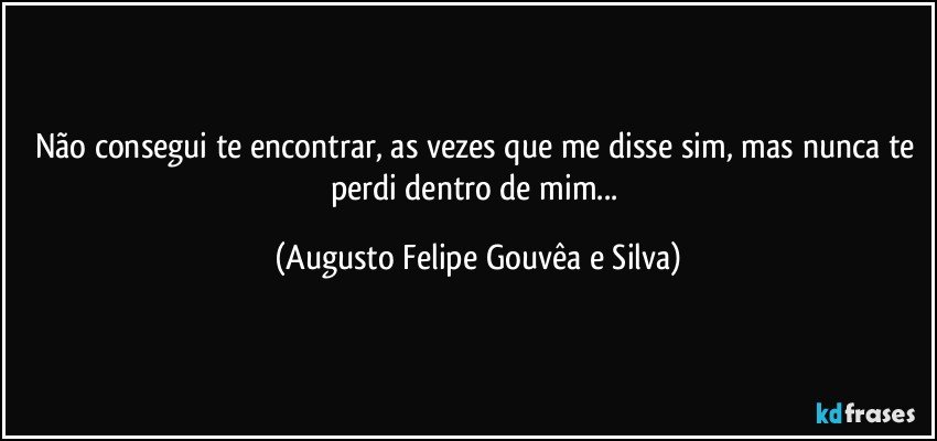 Não consegui te encontrar, as vezes que me disse sim, mas nunca te perdi dentro de mim... (Augusto Felipe Gouvêa e Silva)