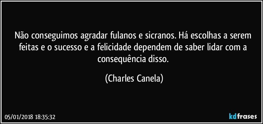 Não conseguimos agradar fulanos e sicranos. Há escolhas a serem feitas e o sucesso e a felicidade dependem de saber lidar com a consequência disso. (Charles Canela)