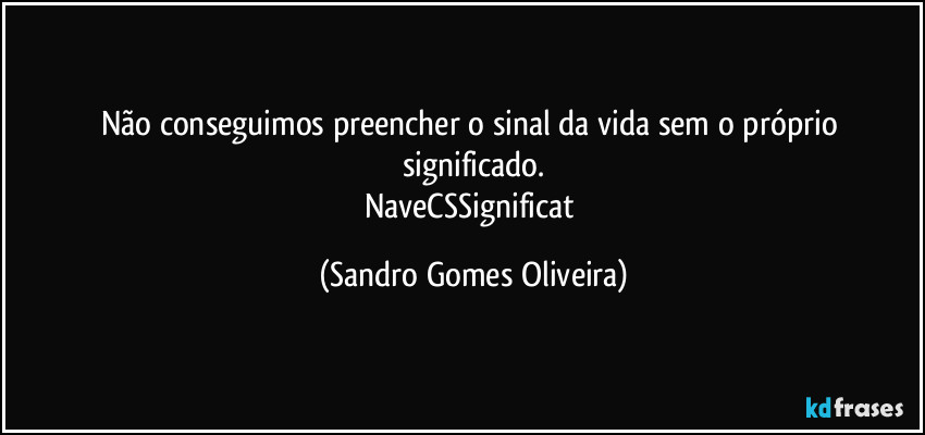 Não conseguimos preencher o sinal da vida sem o próprio significado.
NaveCSSignificat (Sandro Gomes Oliveira)