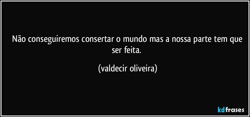 ⁠Não conseguiremos consertar o mundo mas a nossa parte tem que ser feita. (valdecir oliveira)