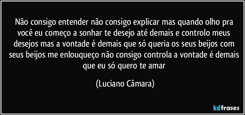 Não consigo entender não consigo explicar mas quando olho pra você eu começo a sonhar te desejo até demais e controlo meus desejos mas a vontade é demais que só queria os seus beijos com seus beijos me enlouqueço não consigo controla a vontade é demais que eu só quero te amar (Luciano Câmara)