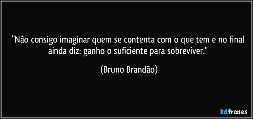 "Não consigo imaginar quem se contenta com o que tem e no final ainda diz:  ganho o suficiente para sobreviver." (Bruno Brandão)