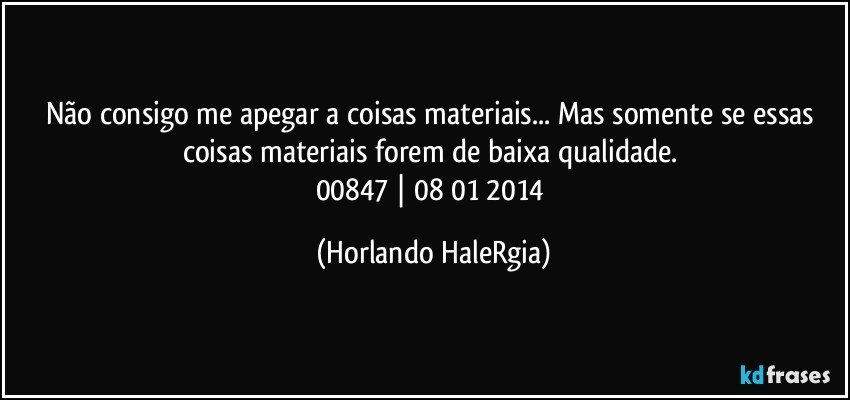 Não consigo me apegar a coisas materiais... Mas somente se essas coisas materiais forem de baixa qualidade. 
00847 | 08/01/2014 (Horlando HaleRgia)