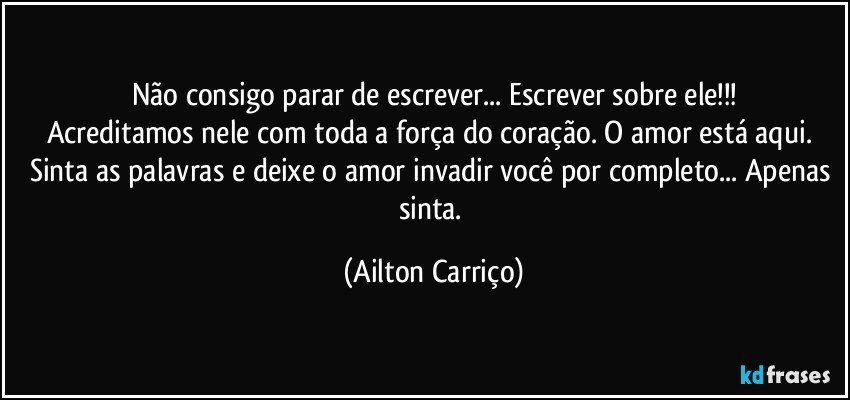 Não consigo parar de escrever... Escrever sobre ele!!!
Acreditamos nele com toda a força do coração. O amor está aqui. Sinta as palavras e deixe o amor invadir você por completo... Apenas sinta. (Ailton Carriço)