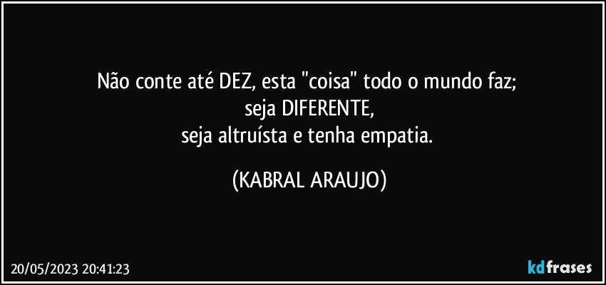 Não conte até DEZ, esta "coisa" todo o mundo faz; 
seja DIFERENTE,
seja altruísta e tenha empatia. (KABRAL ARAUJO)