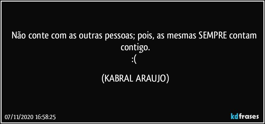 Não conte com as outras pessoas; pois, as mesmas SEMPRE contam contigo.
:( (KABRAL ARAUJO)