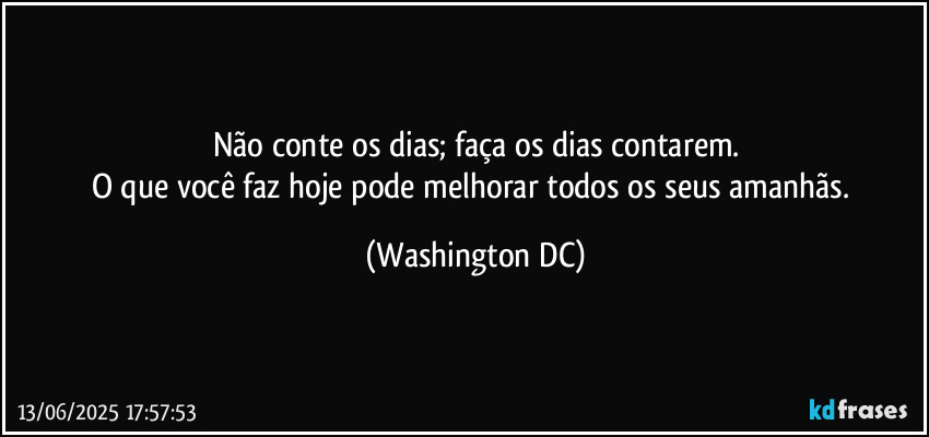 Não conte os dias; faça os dias contarem.
O que você faz hoje pode melhorar todos os seus amanhãs. (Washington DC)