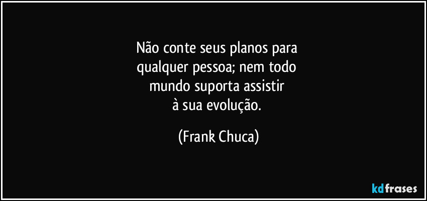 Não conte seus planos para
qualquer pessoa; nem todo
mundo suporta assistir
à sua evolução. (Frank Chuca)