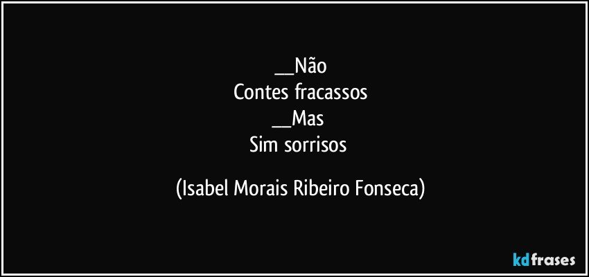 __Não
Contes fracassos
__Mas 
Sim sorrisos (Isabel Morais Ribeiro Fonseca)