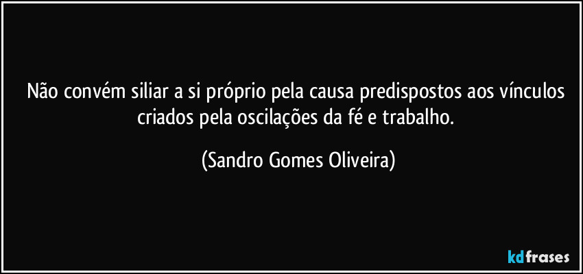 Não convém siliar a si próprio pela causa predispostos aos vínculos criados pela oscilações da fé e trabalho. (Sandro Gomes Oliveira)