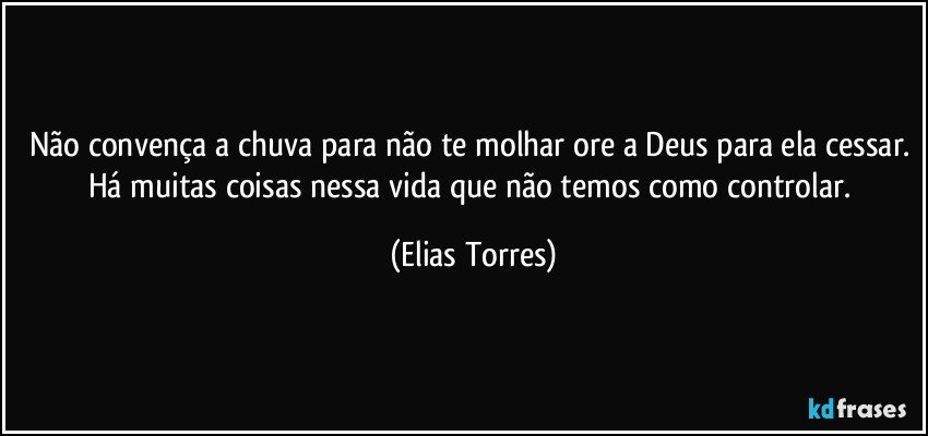 Não convença a chuva para não te molhar ore a Deus para ela cessar. Há muitas coisas nessa vida que não temos como controlar. (Elias Torres)