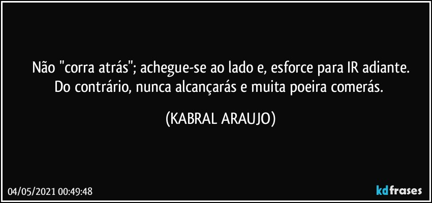 Não "corra atrás"; achegue-se ao lado e, esforce para IR adiante.
Do contrário, nunca alcançarás e muita poeira comerás. (KABRAL ARAUJO)