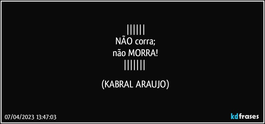 
NÃO corra;
não MORRA!
 (KABRAL ARAUJO)