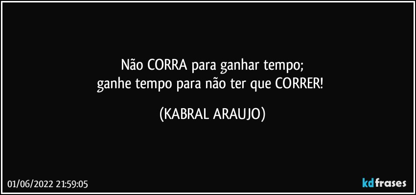 Não CORRA para ganhar tempo;
ganhe tempo para não ter que CORRER! (KABRAL ARAUJO)