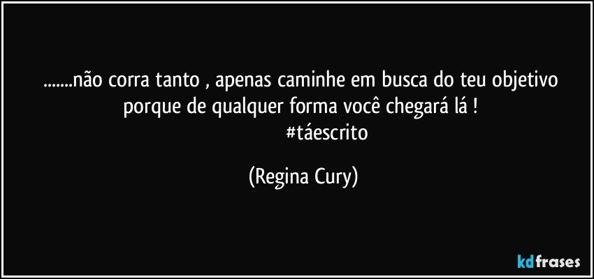 ...não corra tanto , apenas caminhe em busca do teu objetivo porque de qualquer forma você chegará lá ! 
                                     #táescrito (Regina Cury)