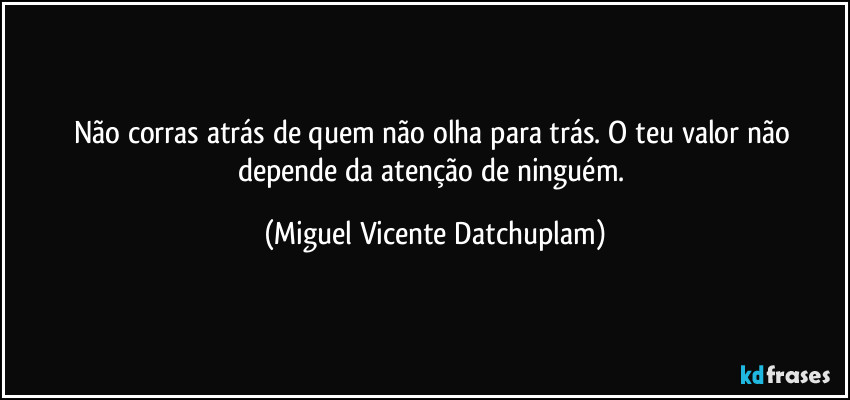 Não corras atrás de quem não olha para trás. O teu valor não depende da atenção de ninguém. (Miguel Vicente Datchuplam)